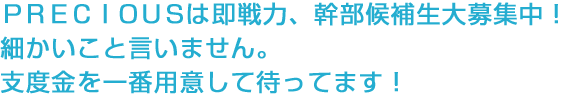 ＰＲＥＣＩＯＵＳは即戦力、幹部候補生大募集中！細かいこと言いません。支度金を一番用意して待ってます！